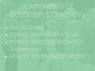 COMPONENTS OF
SUCCESSFUL COACHING
KNOWLEDGE
POWER OF OBSERVATION
POWER OF INTERPRETATION
(Experience)
ABILITY TO INSPIRE PLAYERS
 