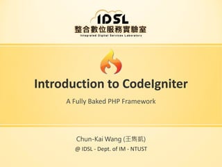 Introduction to CodeIgniter
A Fully Baked PHP Framework

Chun-Kai Wang (王雋凱)

@ IDSL - Dept. of IM - NTUST

 