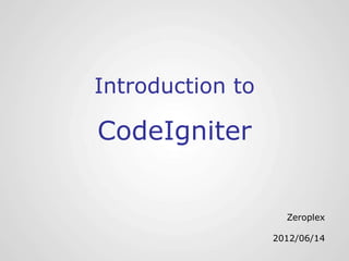 Introduction to

CodeIgniter


                    Zeroplex

                  2012/06/14
 