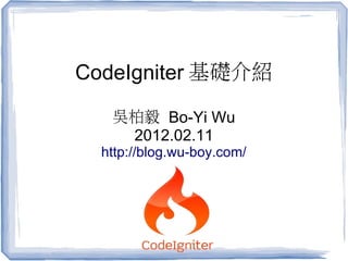 CodeIgniter 基礎介紹

   吳柏毅 Bo-Yi Wu
    2012.02.11
  http://blog.wu-boy.com/
 