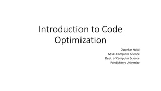 Introduction to Code 
Optimization 
Dipankar Nalui 
M.SC. Computer Science 
Dept. of Computer Science 
Pondicherry University 
 