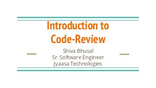 Introduction to
Code-Review
Shiva Bhusal
Sr. Software Engineer
Jyaasa Technologies
 