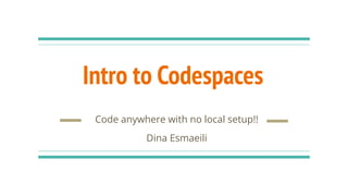 Intro to Codespaces
Code anywhere with no local setup!!
Dina Esmaeili
 