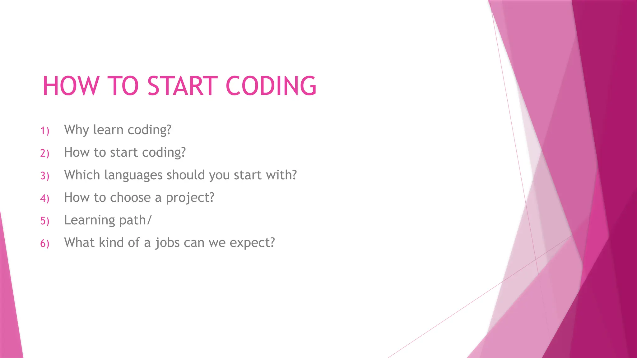 HOW TO START CODING
1) Why learn coding?
2) How to start coding?
3) Which languages should you start with?
4) How to choose a project?
5) Learning path/
6) What kind of a jobs can we expect?
 