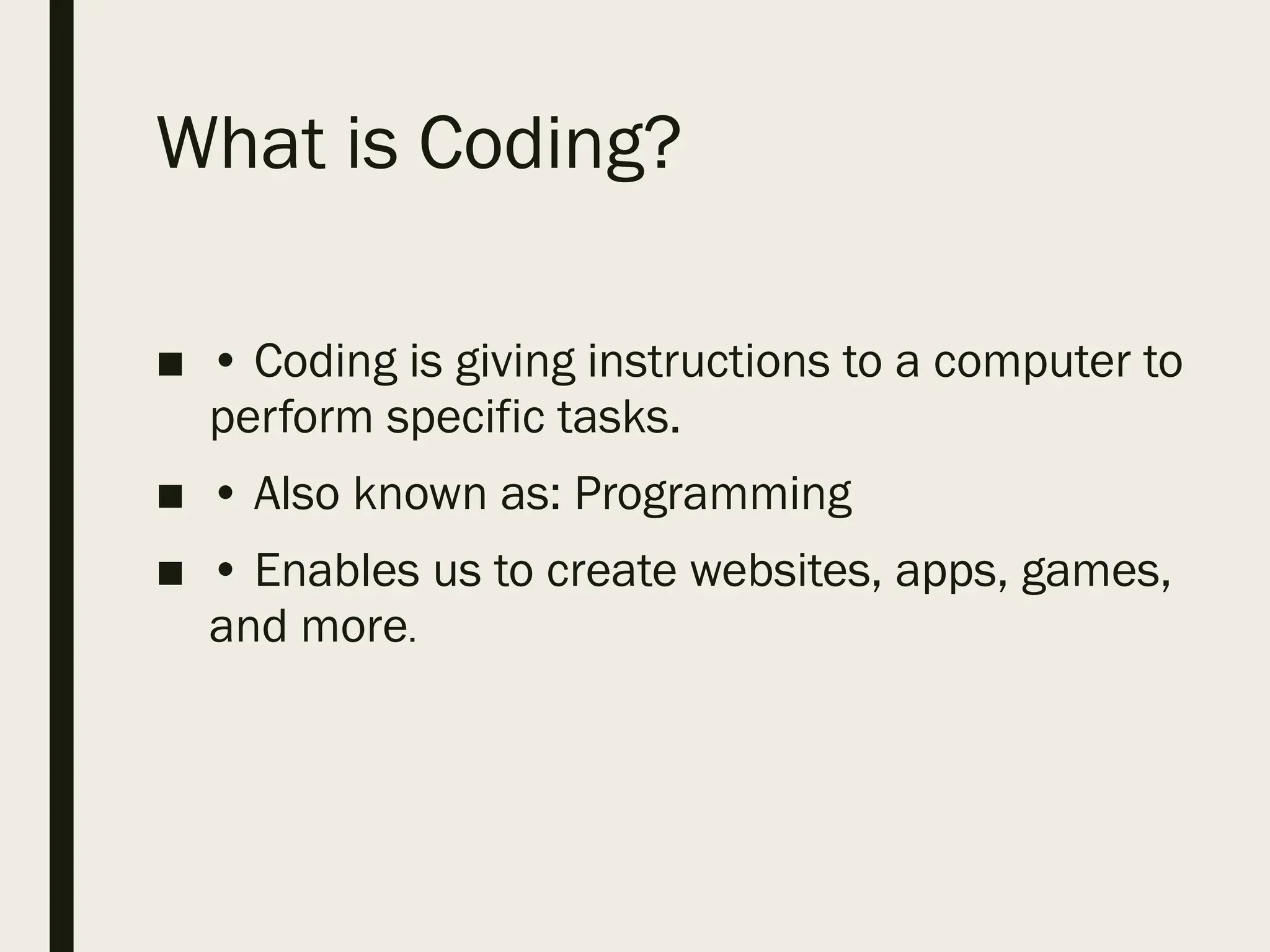 What is Coding?
■ • Coding is giving instructions to a computer to
perform specific tasks.
■ • Also known as: Programming
■ • Enables us to create websites, apps, games,
and more.
 