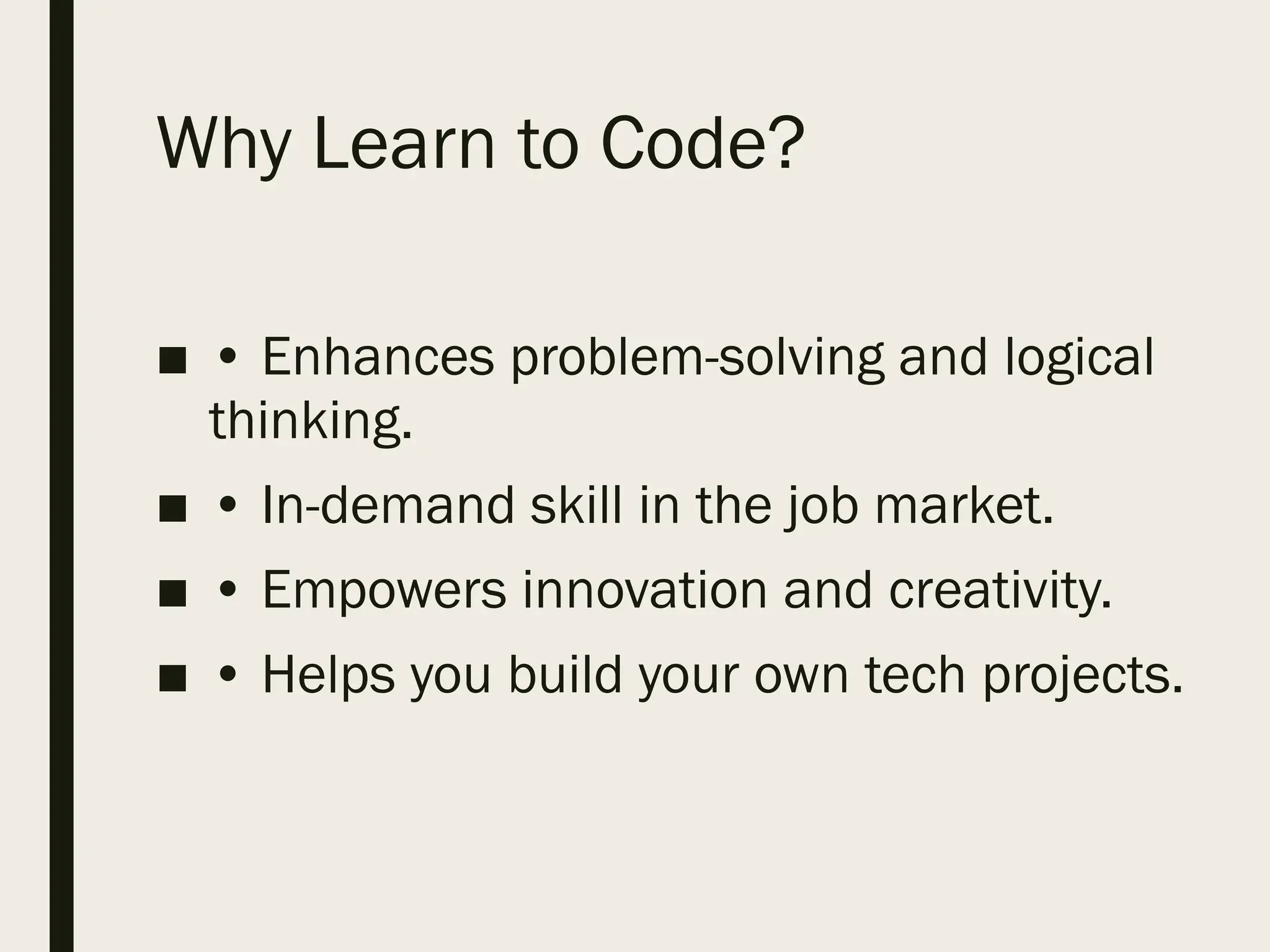 Why Learn to Code?
■ • Enhances problem-solving and logical
thinking.
■ • In-demand skill in the job market.
■ • Empowers innovation and creativity.
■ • Helps you build your own tech projects.
 