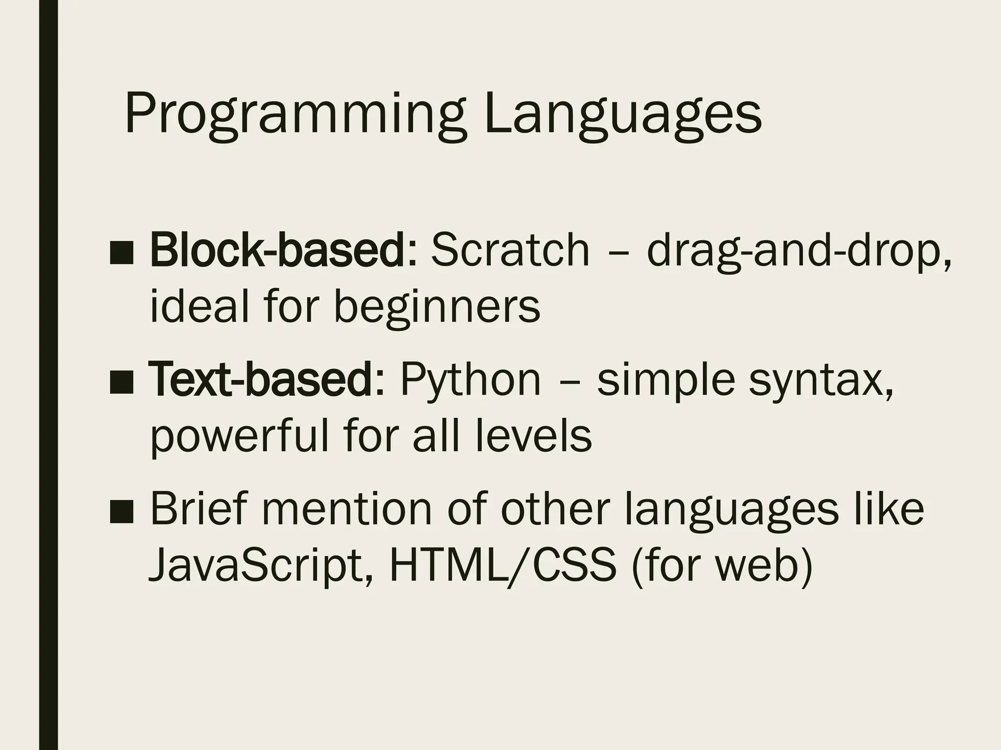 Programming Languages
■ Block-based: Scratch – drag-and-drop,
ideal for beginners
■ Text-based: Python – simple syntax,
powerful for all levels
■ Brief mention of other languages like
JavaScript, HTML/CSS (for web)
 