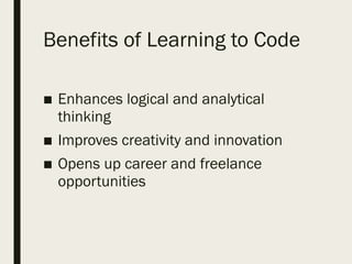 Benefits of Learning to Code
■ Enhances logical and analytical
thinking
■ Improves creativity and innovation
■ Opens up career and freelance
opportunities
 