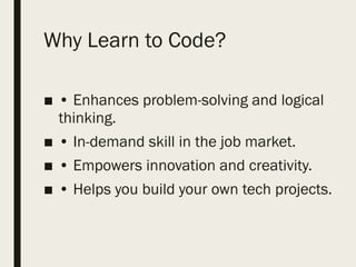 Why Learn to Code?
■ • Enhances problem-solving and logical
thinking.
■ • In-demand skill in the job market.
■ • Empowers innovation and creativity.
■ • Helps you build your own tech projects.
 