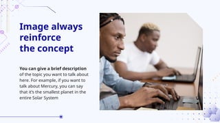 Image always
reinforce
the concept
You can give a brief description
of the topic you want to talk about
here. For example, if you want to
talk about Mercury, you can say
that it’s the smallest planet in the
entire Solar System
 