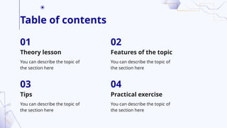 Table of contents
Theory lesson
You can describe the topic of
the section here
You can describe the topic of
the section here
You can describe the topic of
the section here
You can describe the topic of
the section here
01
03
02
04
Features of the topic
Tips Practical exercise
 