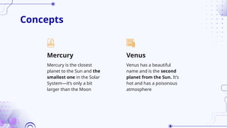 Concepts
Venus has a beautiful
name and is the second
planet from the Sun. It’s
hot and has a poisonous
atmosphere
Mercury is the closest
planet to the Sun and the
smallest one in the Solar
System—it’s only a bit
larger than the Moon
Venus
Mercury
 