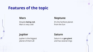 It’s the farthest planet
from the Sun
Saturn
Features of the topic
Mars Neptune
Jupiter is the biggest
planet of them all
Saturn is a gas giant
and has several rings
Jupiter
Despite being red,
Mars is very cold
 