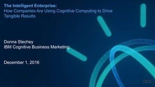The Intelligent Enterprise:
How Companies Are Using Cognitive Computing to Drive
Tangible Results
Donna Stechey
IBM Cognitive Business Marketing
December 1, 2016
 