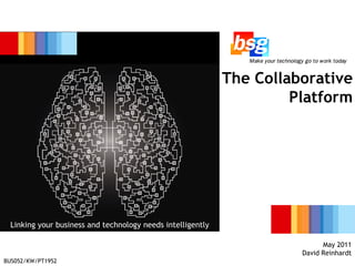 business IT The Collaborative Platform May 2011 David Reinhardt Linking your business and technology needs intelligently BUS052/KW/PT1952 