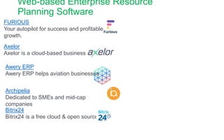 Web-based Enterprise Resource
Planning Software
Bitrix24
Bitrix24 is a free cloud & open source
Archipelia
Dedicated to SMEs and mid-cap
companies
Awery ERP
Awery ERP helps aviation businesses
Axelor
Axelor is a cloud-based business
FURIOUS
Your autopilot for success and profitable
growth.
 