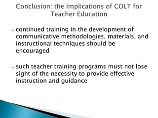    continued training in the development of
    communicative methodologies, materials, and
    instructional techniques should be
    encouraged

   such teacher training programs must not lose
    sight of the necessity to provide effective
    instruction and guidance
 