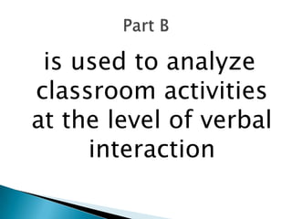 is used to analyze
classroom activities
at the level of verbal
     interaction
 