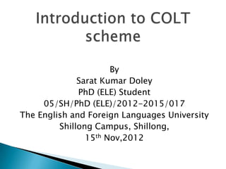 By
              Sarat Kumar Doley
              PhD (ELE) Student
     05/SH/PhD (ELE)/2012-2015/017
The English and Foreign Languages University
         Shillong Campus, Shillong,
                15th Nov,2012
 