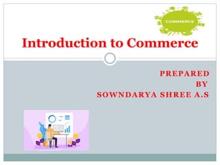 PREPARED
BY
SOWNDARYA SHREE A.S
Introduction to Commerce
 