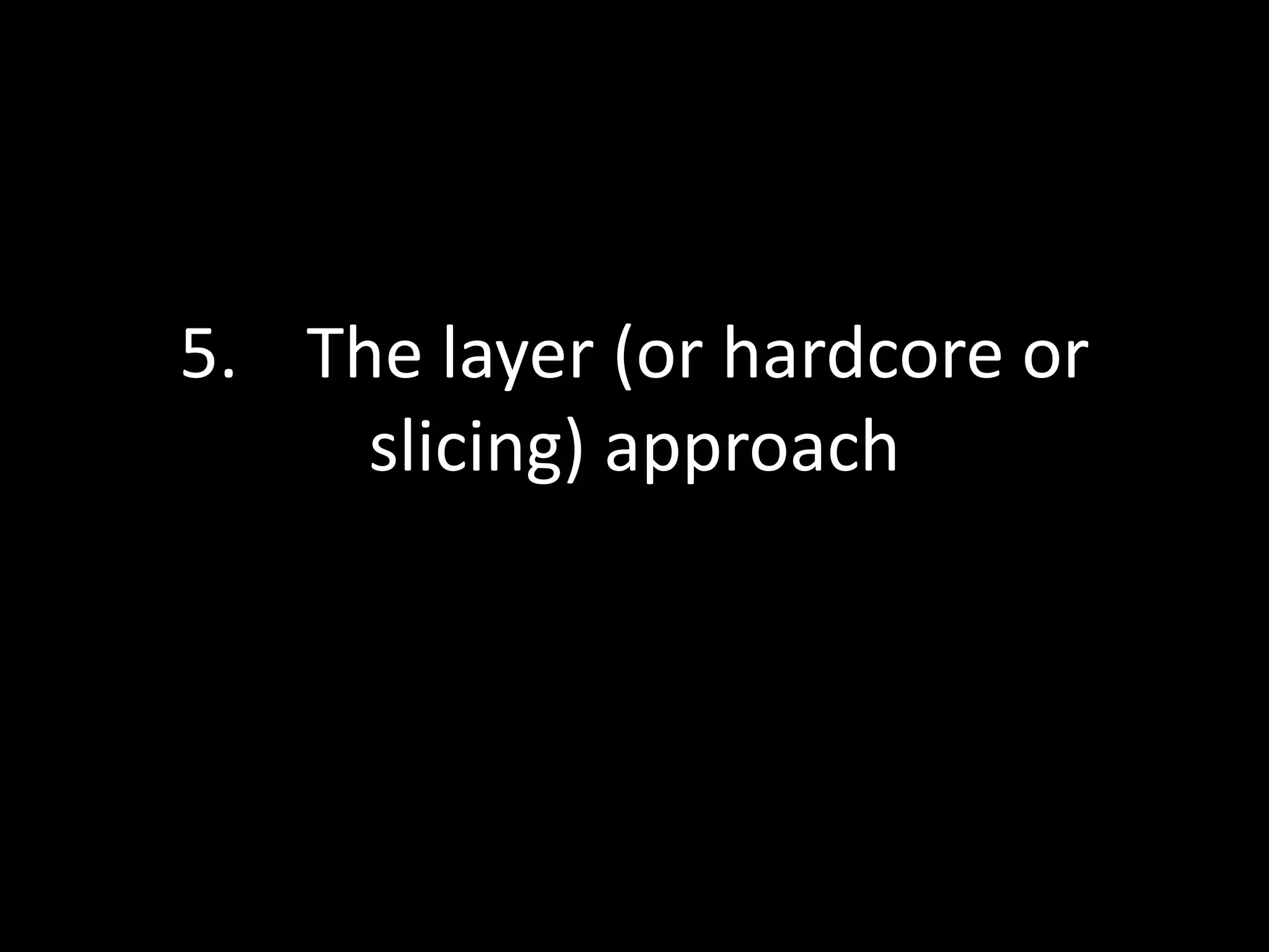 5. The layer (or hardcore or
slicing) approach

 