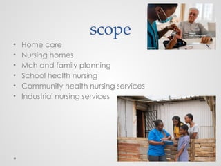 scope
• Home care
• Nursing homes
• Mch and family planning
• School health nursing
• Community health nursing services
• Industrial nursing services
 