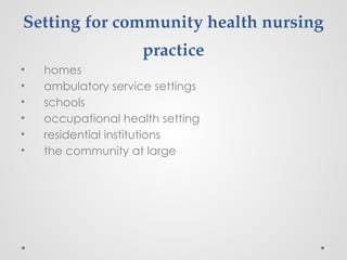 Setting for community health nursing
practice
• homes
• ambulatory service settings
• schools
• occupational health setting
• residential institutions
• the community at large
 
