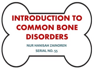 INTRODUCTION TO
COMMON BONE
DISORDERS
NUR HANISAH ZAINOREN
SERIAL NO. 55
 