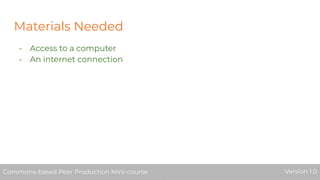 Materials Needed
- Access to a computer
- An internet connection
Commons-based Peer Production Mini-course Version 1.0Commons-based Peer Production Mini-course Version 1.0
 