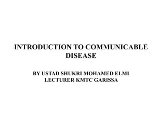INTRODUCTION TO COMMUNICABLE
DISEASE
BY USTAD SHUKRI MOHAMED ELMI
LECTURER KMTC GARISSA
 