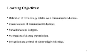 2
Learning Objectives:
• Definition of terminology related with communicable diseases.
• Classifications of communicable diseases.
• Surveillance and its types.
• Mechanism of disease transmission.
• Prevention and control of communicable diseases.
 