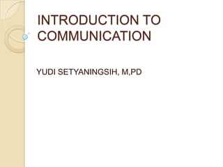 INTRODUCTION TO
COMMUNICATION

YUDI SETYANINGSIH, M,PD
 