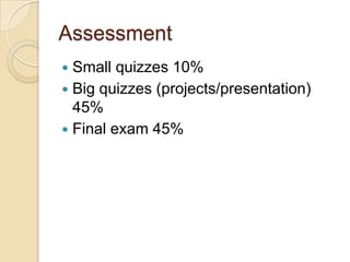 Assessment
 Small quizzes 10%
 Big quizzes (projects/presentation)
  45%
 Final exam 45%
 
