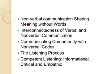  Non-verbal communication Sharing
  Meaning without Words
 Interconnectedness of Verbal and
  Nonverbal Communication
 Communicating Competently with
  Nonverbal Codes
 The Listening Process
 Competent Listening: Informational,
  Critical and Empathic
 