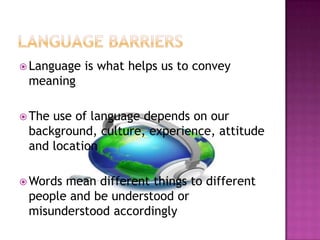  Language is what helps us to convey
meaning
 The use of language depends on our
background, culture, experience, attitude
and location
 Words mean different things to different
people and be understood or
misunderstood accordingly
 