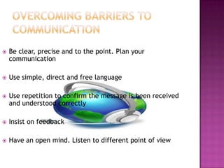  Be clear, precise and to the point. Plan your
communication
 Use simple, direct and free language
 Use repetition to confirm the message is been received
and understood correctly
 Insist on feedback
 Have an open mind. Listen to different point of view
 