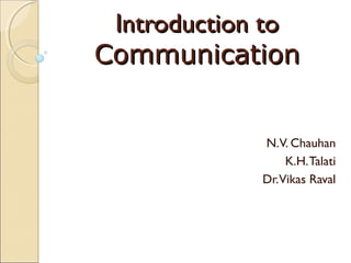 Introduction toIntroduction to
CommunicationCommunication
N.V. Chauhan
K.H.Talati
Dr.Vikas Raval
 