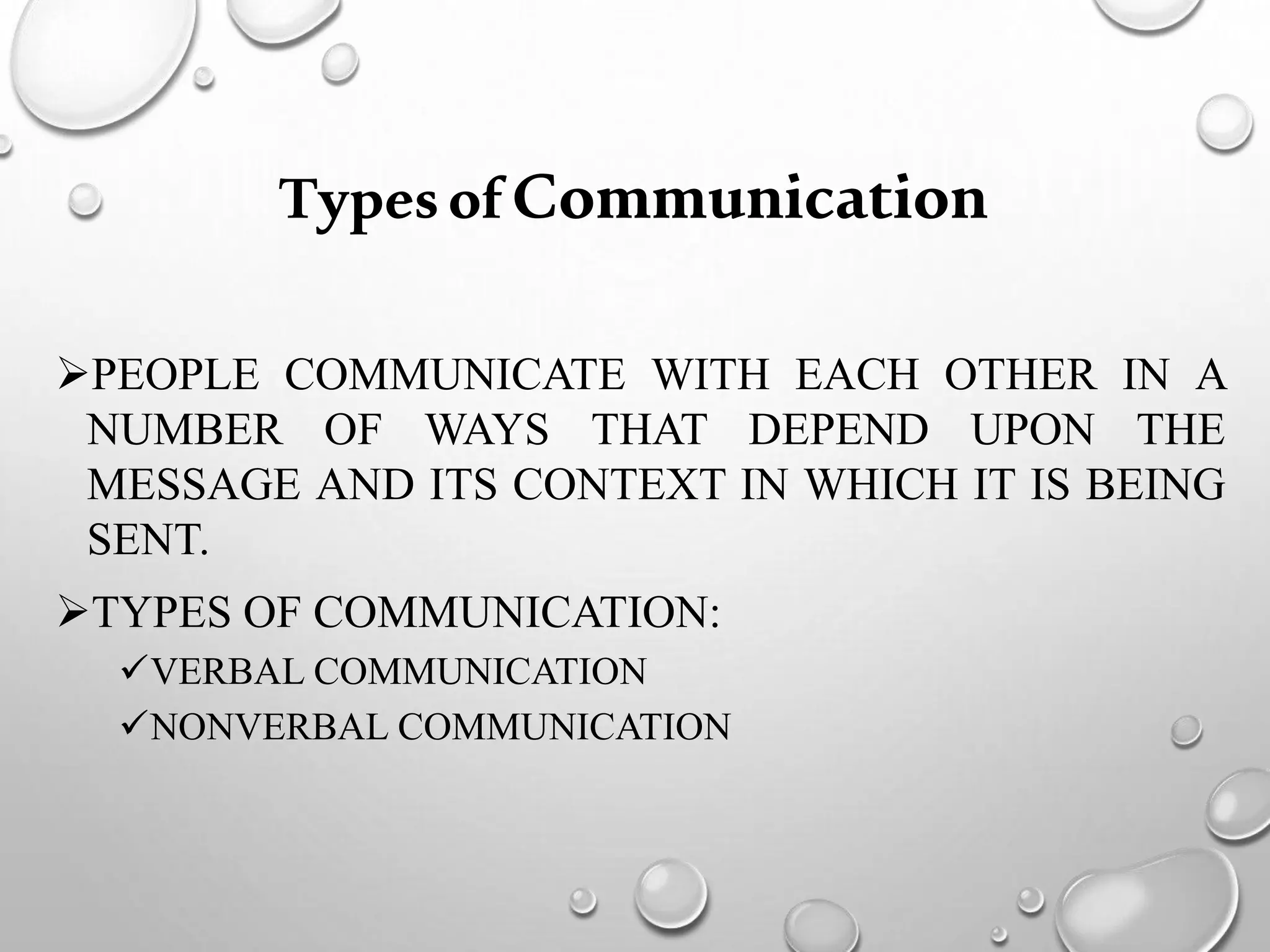 TypesofCommunication
PEOPLE COMMUNICATE WITH EACH OTHER IN A
NUMBER OF WAYS THAT DEPEND UPON THE
MESSAGE AND ITS CONTEXT IN WHICH IT IS BEING
SENT.
TYPES OF COMMUNICATION:
VERBAL COMMUNICATION
NONVERBAL COMMUNICATION