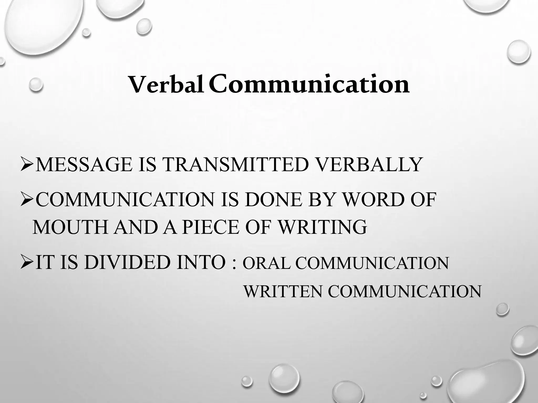 VerbalCommunication
MESSAGE IS TRANSMITTED VERBALLY
COMMUNICATION IS DONE BY WORD OF
MOUTH AND A PIECE OF WRITING
IT IS DIVIDED INTO : ORAL COMMUNICATION
WRITTEN COMMUNICATION