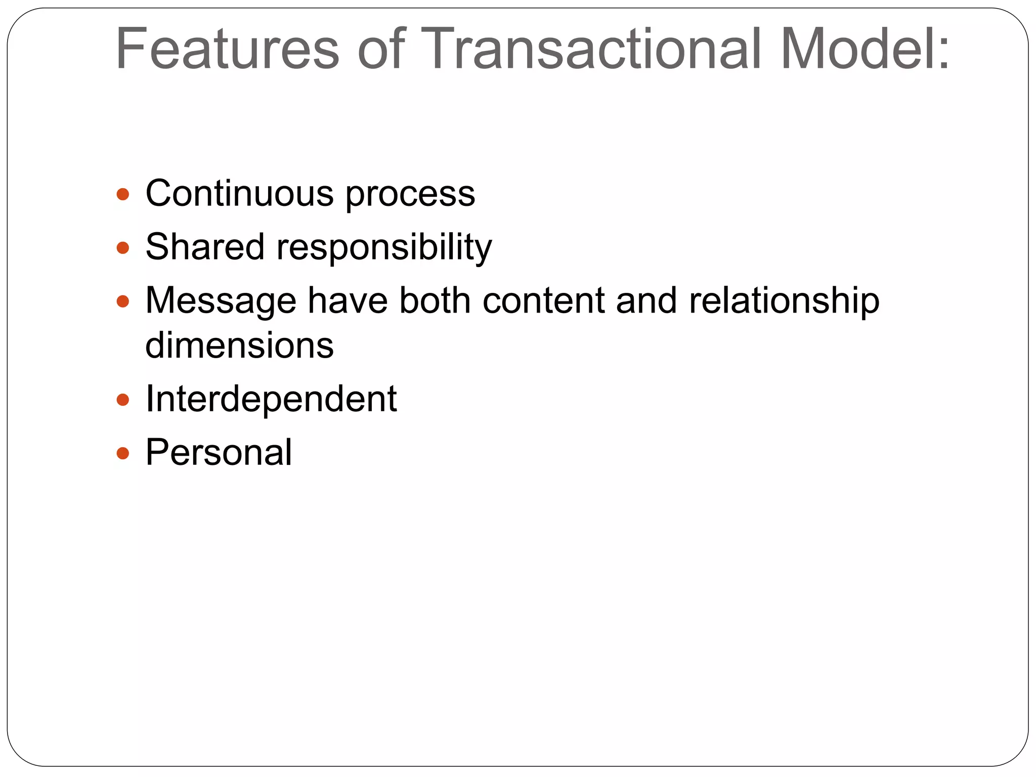 Features of Transactional Model:
 Continuous process
 Shared responsibility
 Message have both content and relationship
dimensions
 Interdependent
 Personal
 
