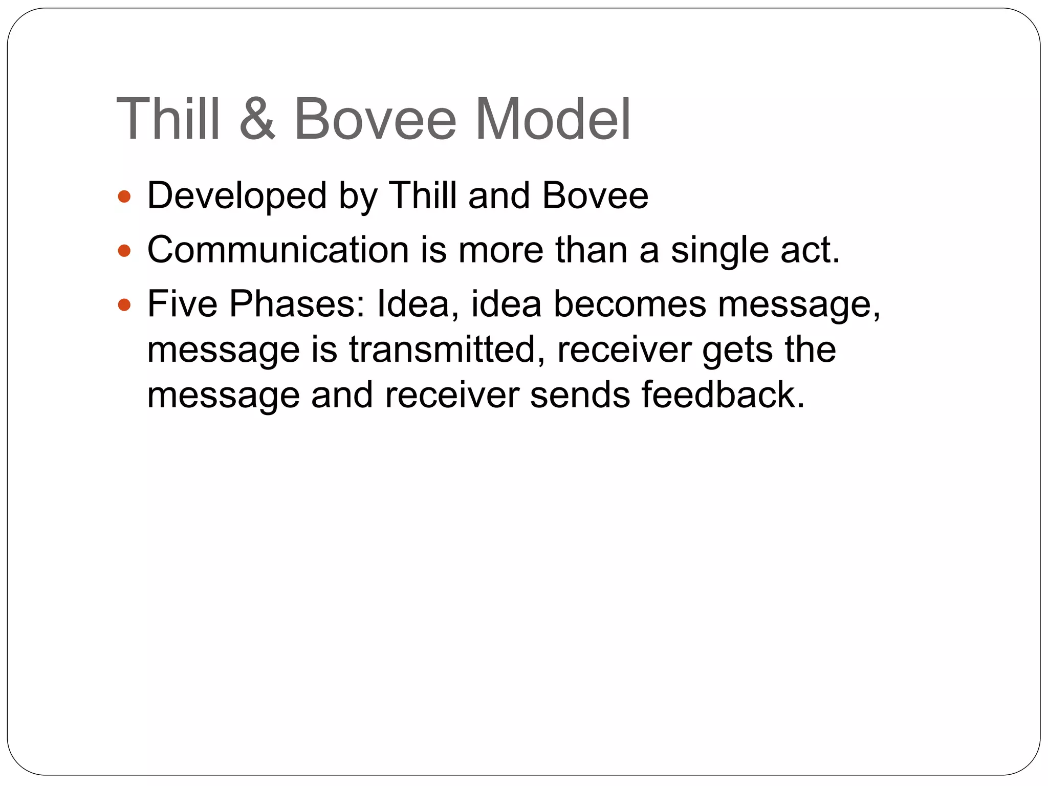 Thill & Bovee Model
 Developed by Thill and Bovee
 Communication is more than a single act.
 Five Phases: Idea, idea becomes message,
message is transmitted, receiver gets the
message and receiver sends feedback.
 
