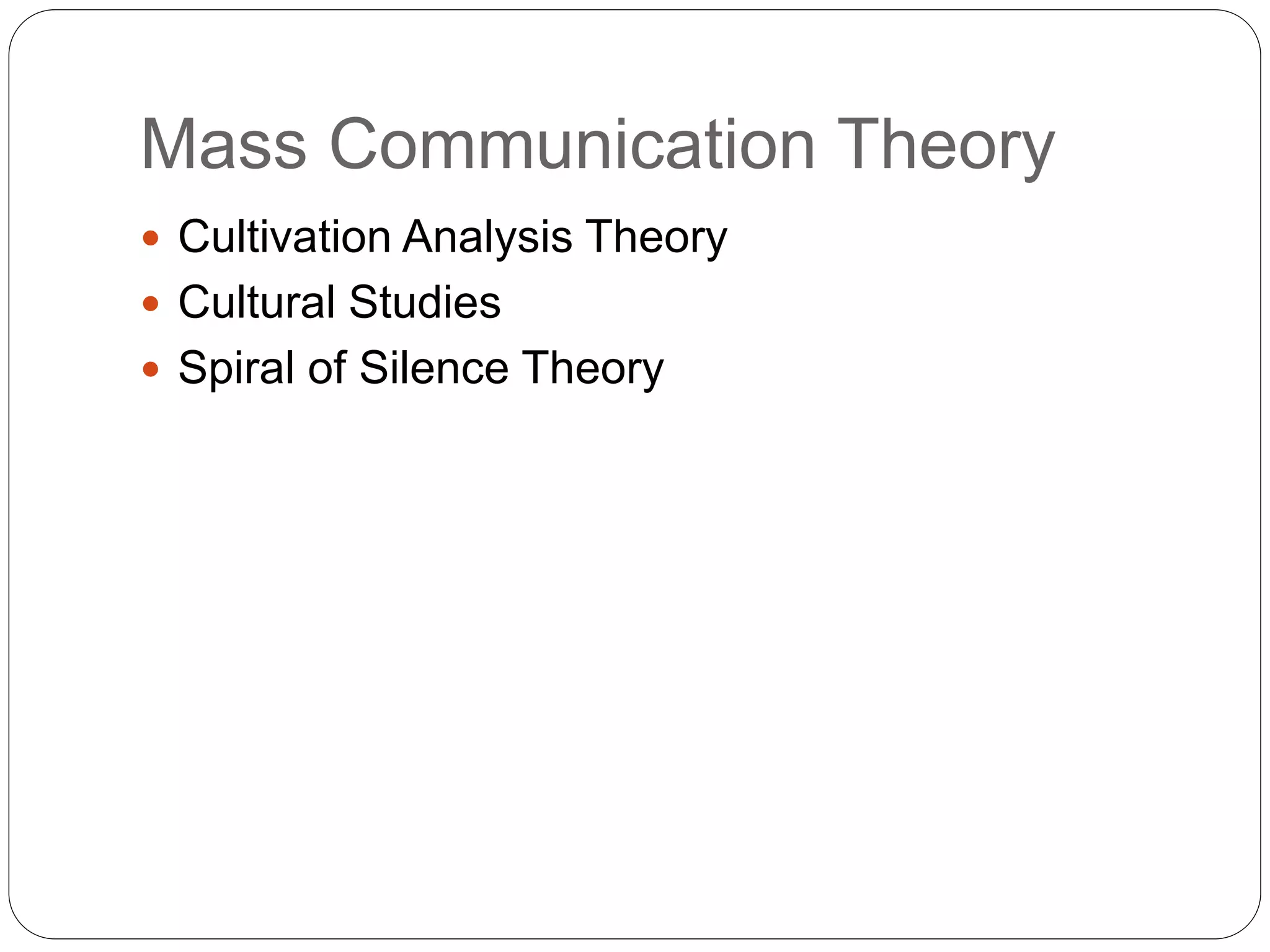 Mass Communication Theory
 Cultivation Analysis Theory
 Cultural Studies
 Spiral of Silence Theory
 