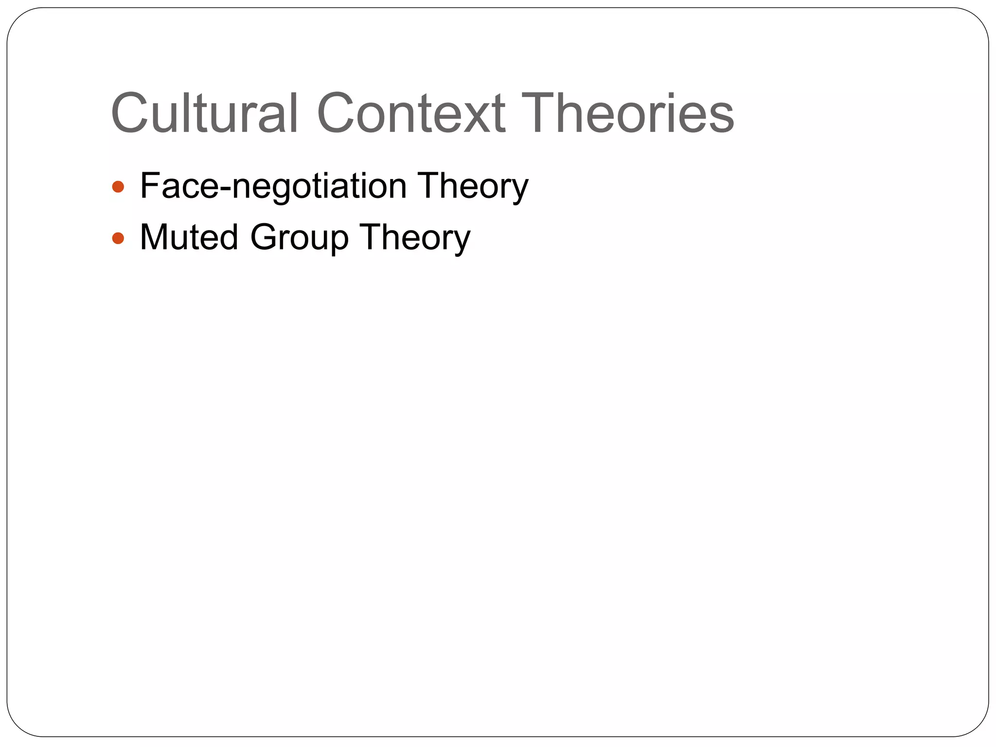 Cultural Context Theories
 Face-negotiation Theory
 Muted Group Theory
 