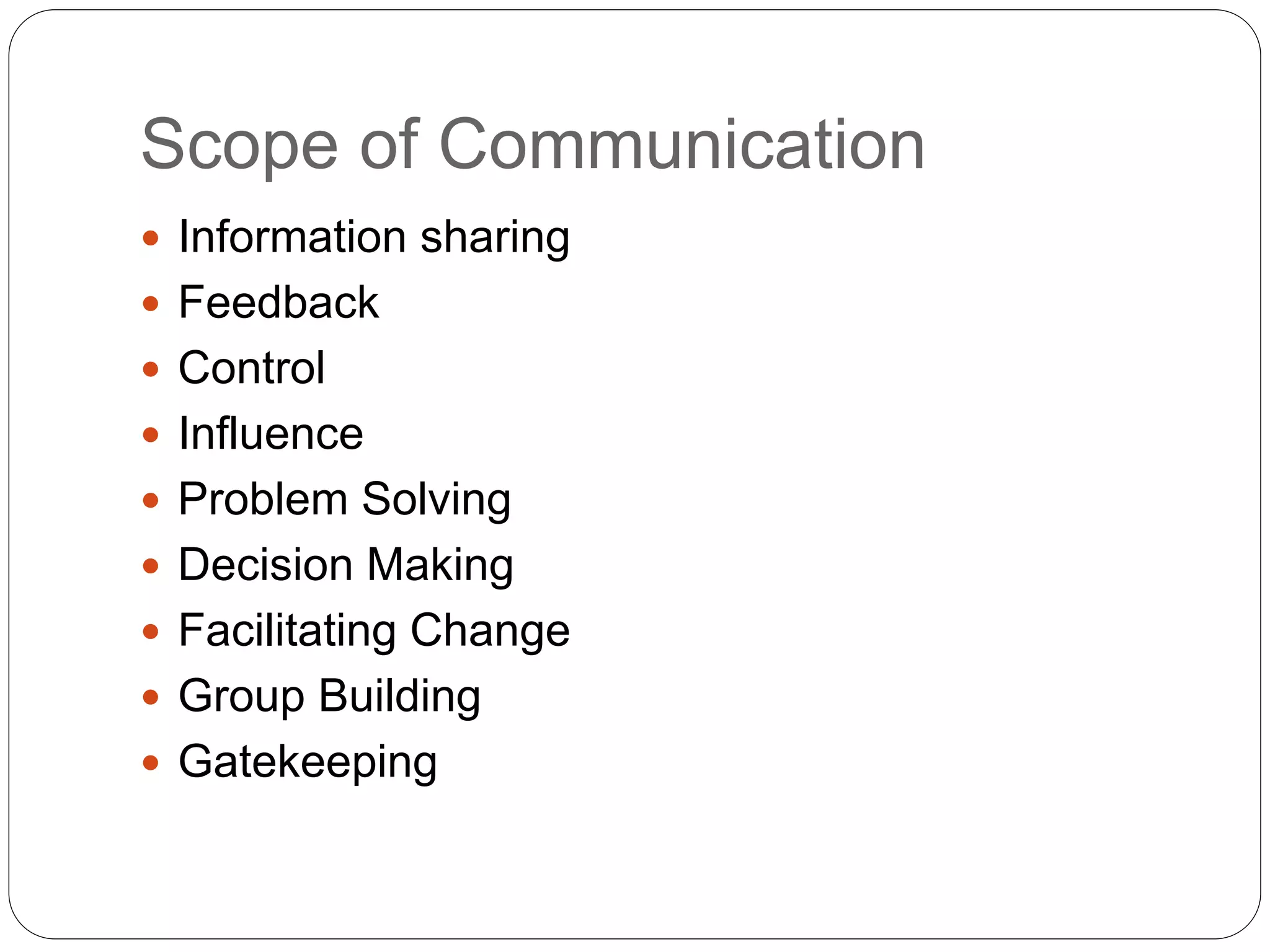 Scope of Communication
 Information sharing
 Feedback
 Control
 Influence
 Problem Solving
 Decision Making
 Facilitating Change
 Group Building
 Gatekeeping
 