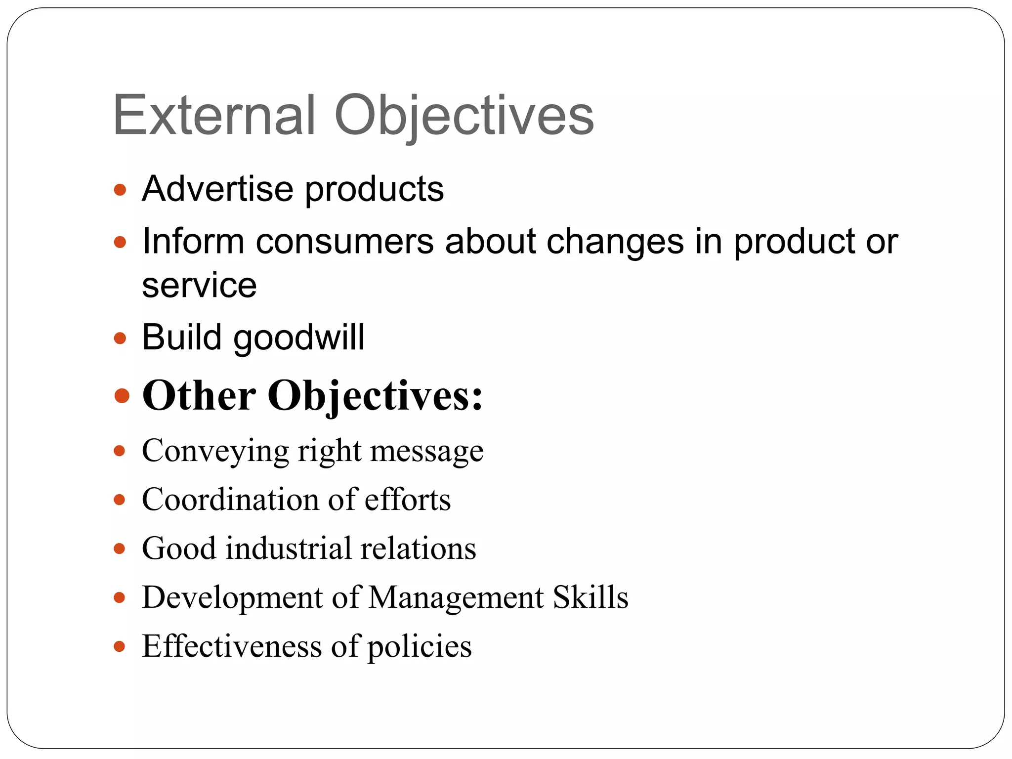 External Objectives
 Advertise products
 Inform consumers about changes in product or
service
 Build goodwill
 Other Objectives:
 Conveying right message
 Coordination of efforts
 Good industrial relations
 Development of Management Skills
 Effectiveness of policies
 