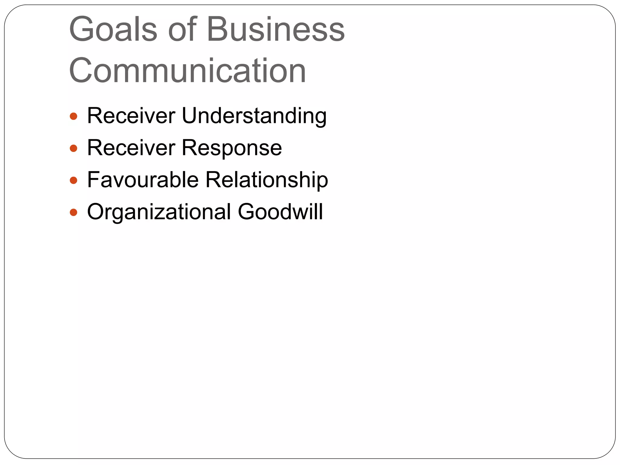 Goals of Business
Communication
 Receiver Understanding
 Receiver Response
 Favourable Relationship
 Organizational Goodwill
 