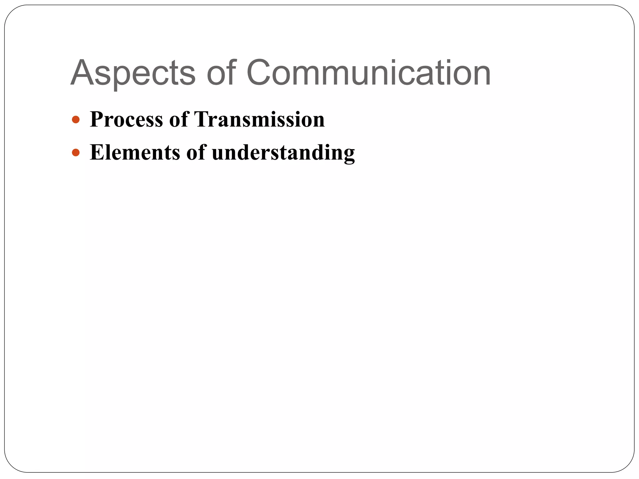 Aspects of Communication
 Process of Transmission
 Elements of understanding
 