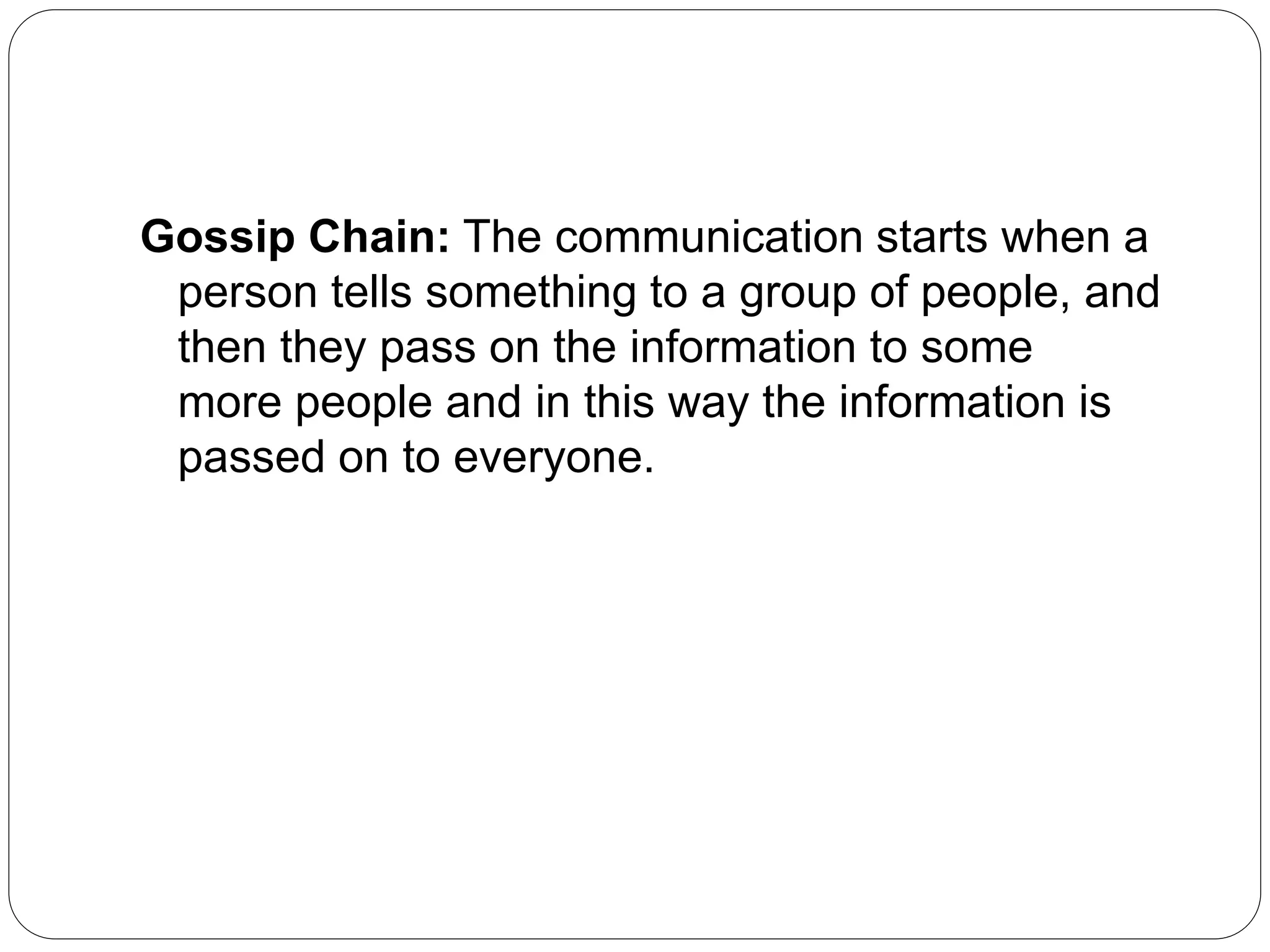 Gossip Chain: The communication starts when a
person tells something to a group of people, and
then they pass on the information to some
more people and in this way the information is
passed on to everyone.
 