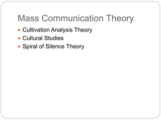 Mass Communication Theory
 Cultivation Analysis Theory
 Cultural Studies
 Spiral of Silence Theory
 