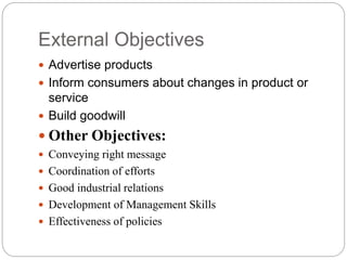 External Objectives
 Advertise products
 Inform consumers about changes in product or
service
 Build goodwill
 Other Objectives:
 Conveying right message
 Coordination of efforts
 Good industrial relations
 Development of Management Skills
 Effectiveness of policies
 